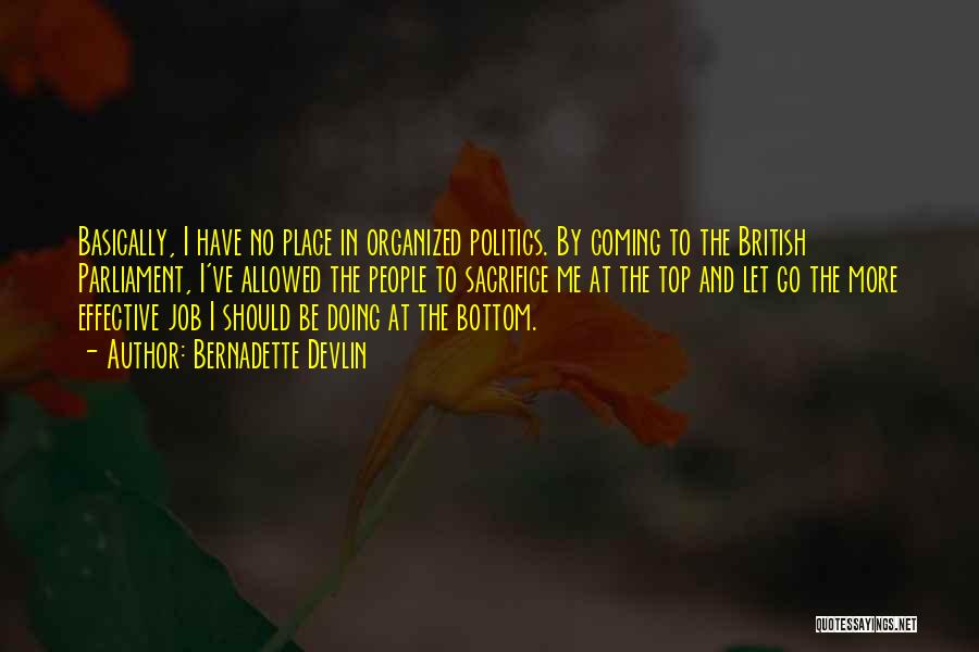 Bernadette Devlin Quotes: Basically, I Have No Place In Organized Politics. By Coming To The British Parliament, I've Allowed The People To Sacrifice