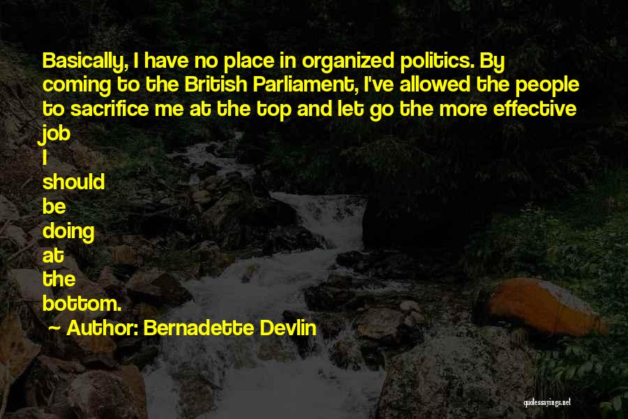 Bernadette Devlin Quotes: Basically, I Have No Place In Organized Politics. By Coming To The British Parliament, I've Allowed The People To Sacrifice