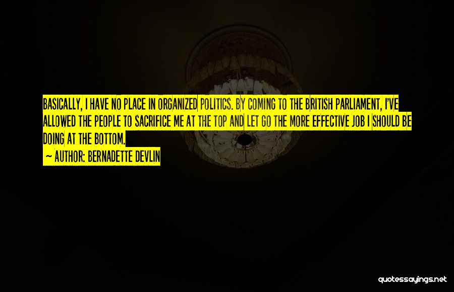 Bernadette Devlin Quotes: Basically, I Have No Place In Organized Politics. By Coming To The British Parliament, I've Allowed The People To Sacrifice