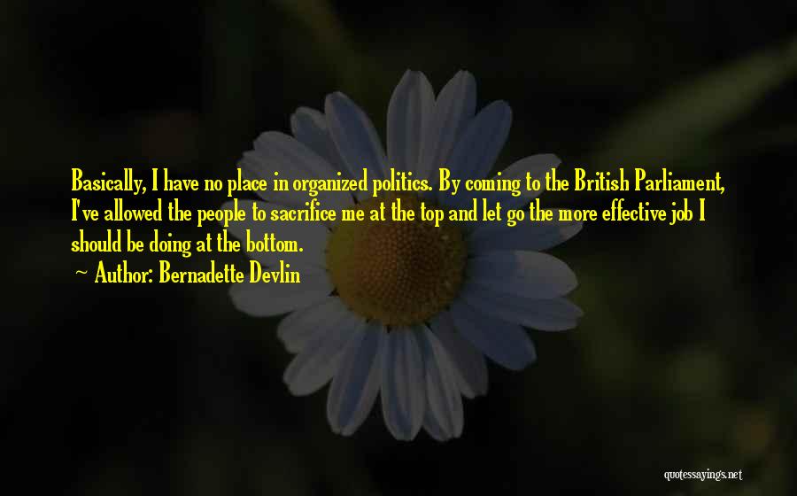 Bernadette Devlin Quotes: Basically, I Have No Place In Organized Politics. By Coming To The British Parliament, I've Allowed The People To Sacrifice