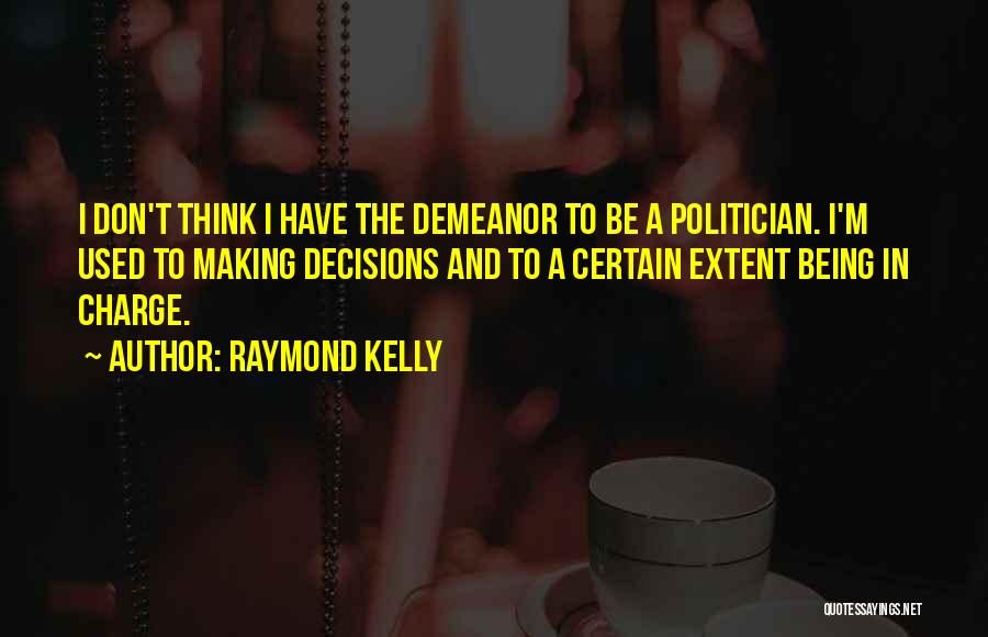 Raymond Kelly Quotes: I Don't Think I Have The Demeanor To Be A Politician. I'm Used To Making Decisions And To A Certain