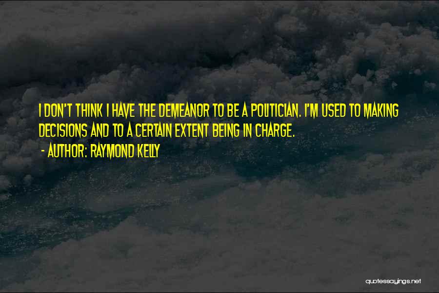 Raymond Kelly Quotes: I Don't Think I Have The Demeanor To Be A Politician. I'm Used To Making Decisions And To A Certain