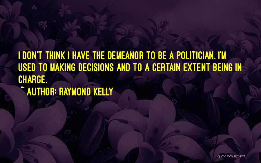 Raymond Kelly Quotes: I Don't Think I Have The Demeanor To Be A Politician. I'm Used To Making Decisions And To A Certain