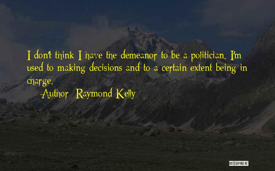 Raymond Kelly Quotes: I Don't Think I Have The Demeanor To Be A Politician. I'm Used To Making Decisions And To A Certain