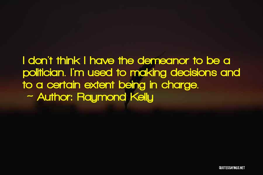 Raymond Kelly Quotes: I Don't Think I Have The Demeanor To Be A Politician. I'm Used To Making Decisions And To A Certain