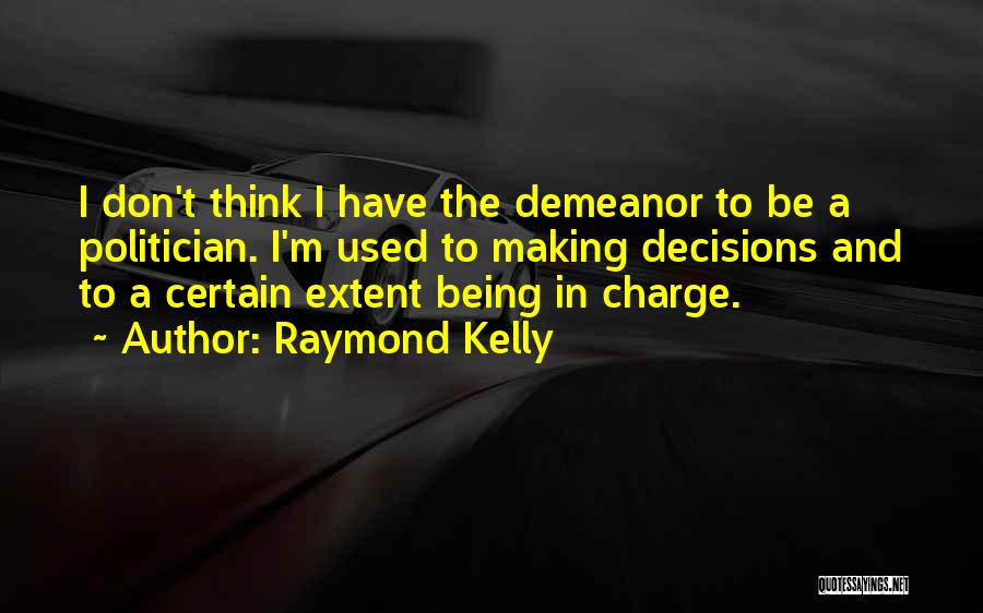 Raymond Kelly Quotes: I Don't Think I Have The Demeanor To Be A Politician. I'm Used To Making Decisions And To A Certain