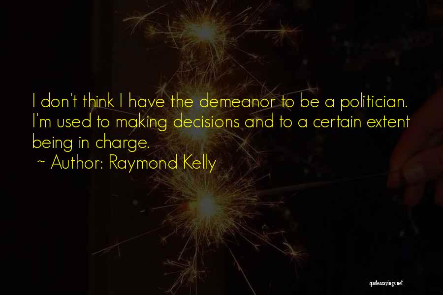Raymond Kelly Quotes: I Don't Think I Have The Demeanor To Be A Politician. I'm Used To Making Decisions And To A Certain