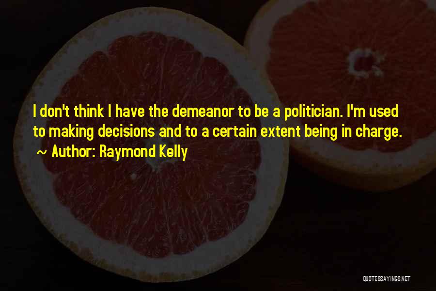 Raymond Kelly Quotes: I Don't Think I Have The Demeanor To Be A Politician. I'm Used To Making Decisions And To A Certain