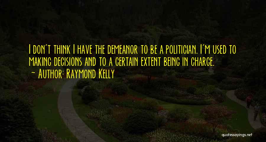 Raymond Kelly Quotes: I Don't Think I Have The Demeanor To Be A Politician. I'm Used To Making Decisions And To A Certain