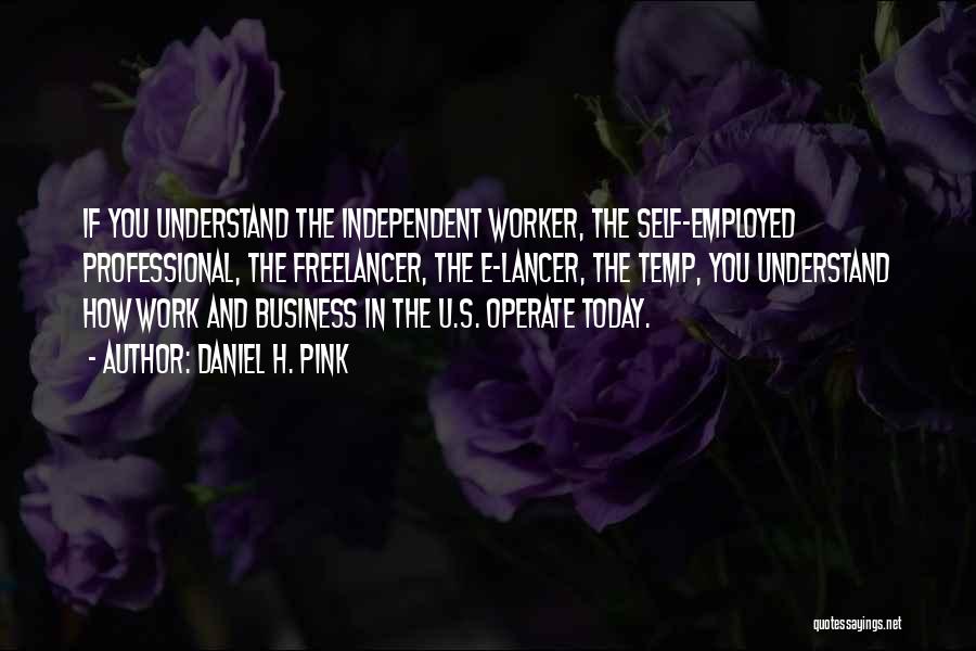 Daniel H. Pink Quotes: If You Understand The Independent Worker, The Self-employed Professional, The Freelancer, The E-lancer, The Temp, You Understand How Work And