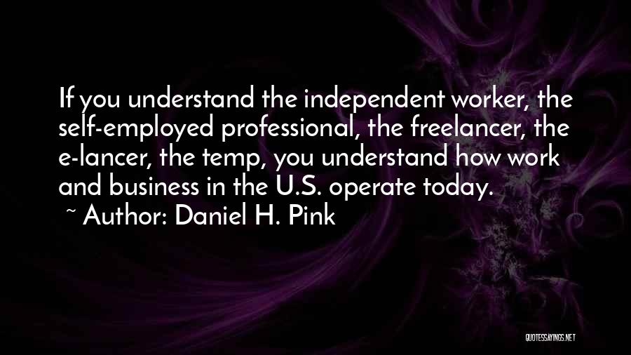 Daniel H. Pink Quotes: If You Understand The Independent Worker, The Self-employed Professional, The Freelancer, The E-lancer, The Temp, You Understand How Work And