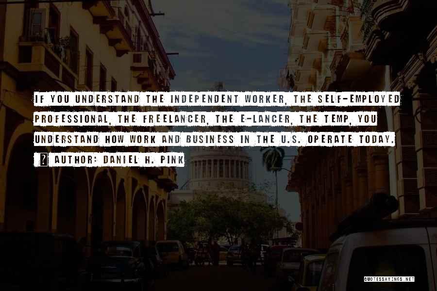 Daniel H. Pink Quotes: If You Understand The Independent Worker, The Self-employed Professional, The Freelancer, The E-lancer, The Temp, You Understand How Work And