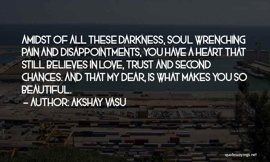 Akshay Vasu Quotes: Amidst Of All These Darkness, Soul Wrenching Pain And Disappointments, You Have A Heart That Still Believes In Love, Trust