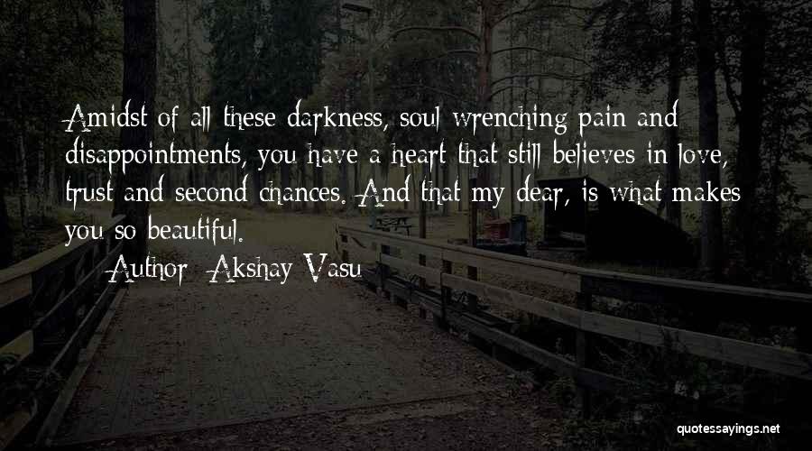 Akshay Vasu Quotes: Amidst Of All These Darkness, Soul Wrenching Pain And Disappointments, You Have A Heart That Still Believes In Love, Trust