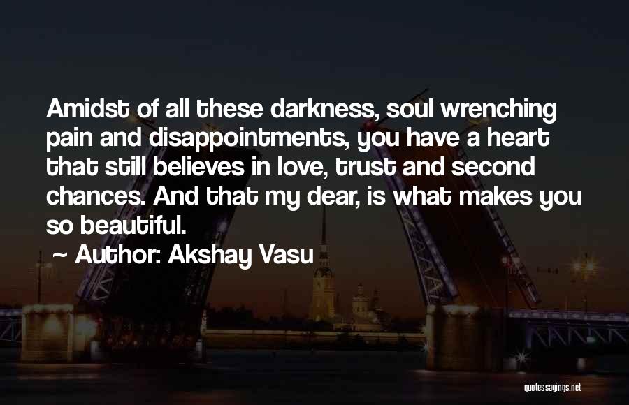 Akshay Vasu Quotes: Amidst Of All These Darkness, Soul Wrenching Pain And Disappointments, You Have A Heart That Still Believes In Love, Trust