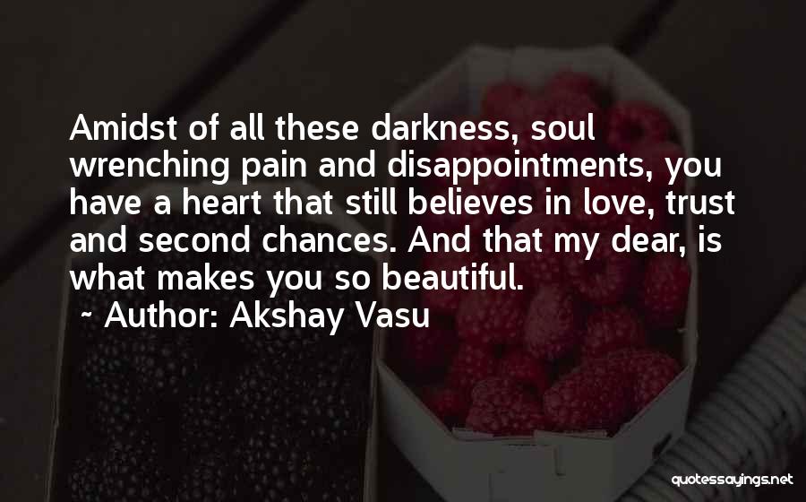 Akshay Vasu Quotes: Amidst Of All These Darkness, Soul Wrenching Pain And Disappointments, You Have A Heart That Still Believes In Love, Trust