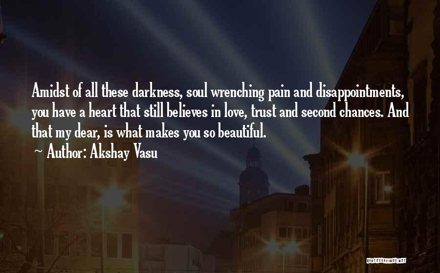 Akshay Vasu Quotes: Amidst Of All These Darkness, Soul Wrenching Pain And Disappointments, You Have A Heart That Still Believes In Love, Trust