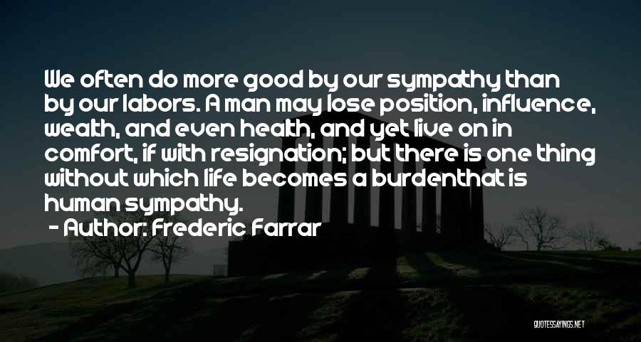Frederic Farrar Quotes: We Often Do More Good By Our Sympathy Than By Our Labors. A Man May Lose Position, Influence, Wealth, And