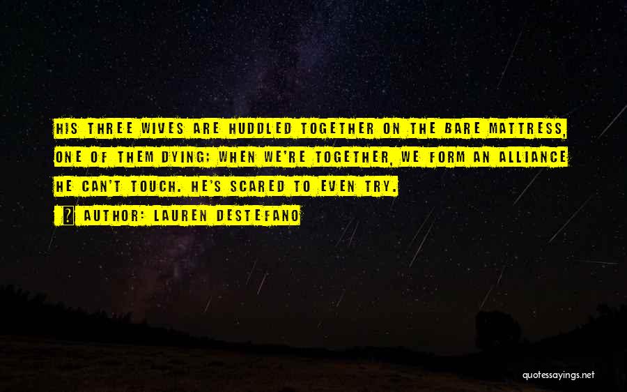 Lauren DeStefano Quotes: His Three Wives Are Huddled Together On The Bare Mattress, One Of Them Dying; When We're Together, We Form An