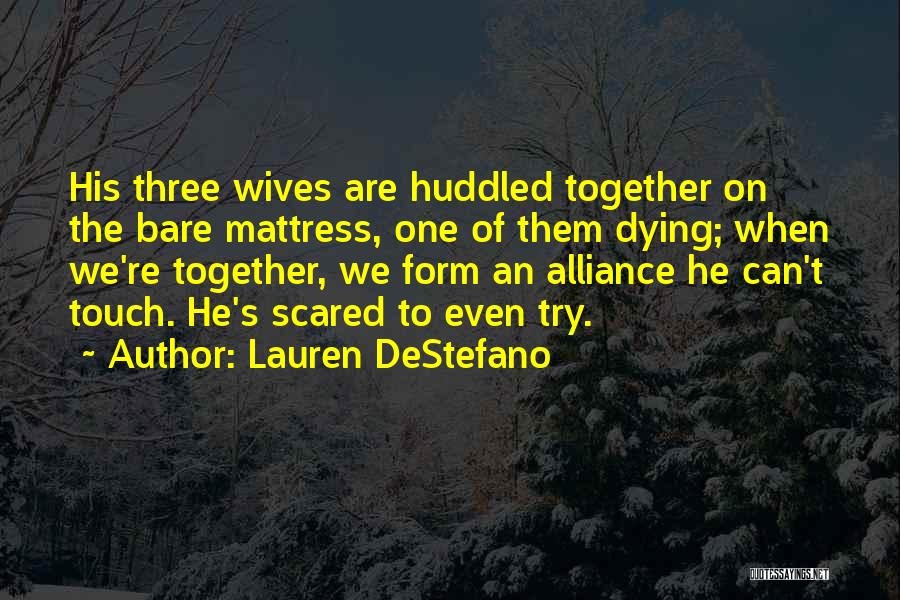 Lauren DeStefano Quotes: His Three Wives Are Huddled Together On The Bare Mattress, One Of Them Dying; When We're Together, We Form An