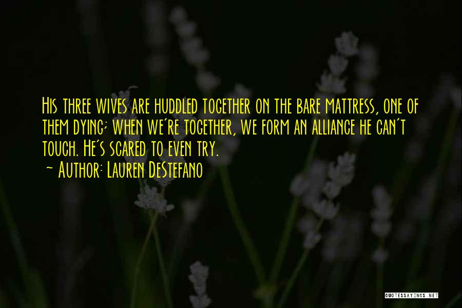 Lauren DeStefano Quotes: His Three Wives Are Huddled Together On The Bare Mattress, One Of Them Dying; When We're Together, We Form An