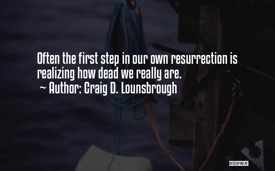 Craig D. Lounsbrough Quotes: Often The First Step In Our Own Resurrection Is Realizing How Dead We Really Are.