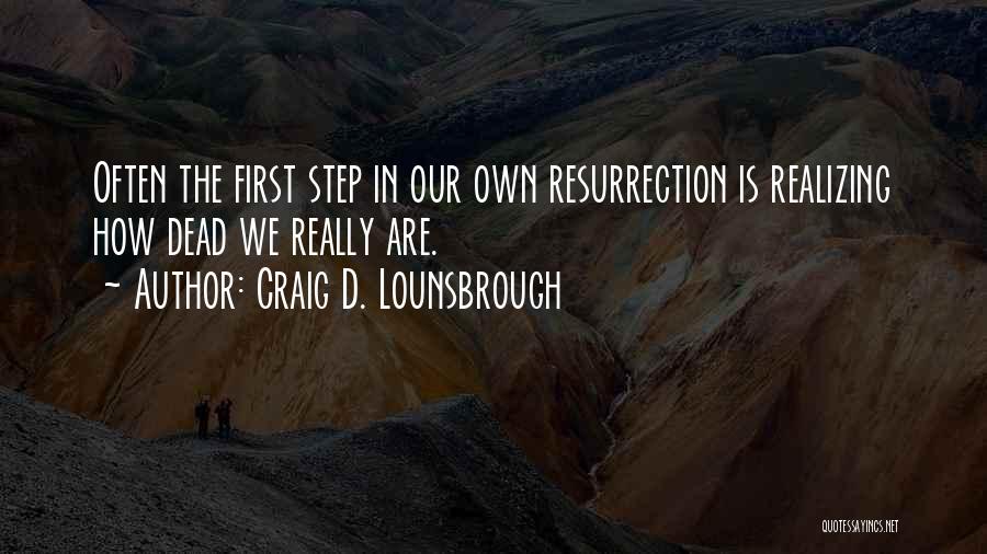 Craig D. Lounsbrough Quotes: Often The First Step In Our Own Resurrection Is Realizing How Dead We Really Are.