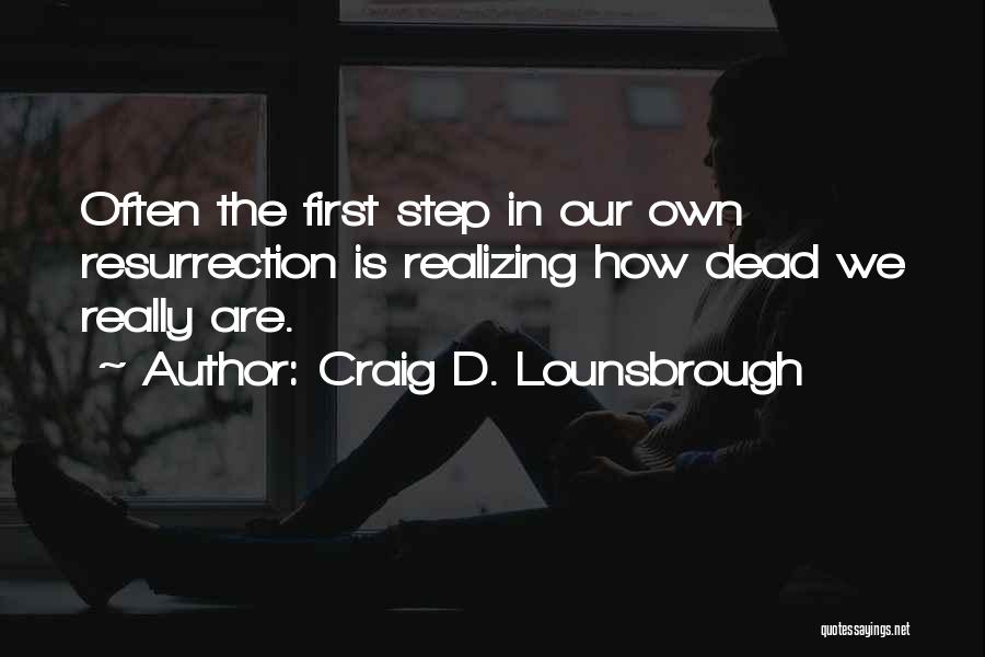 Craig D. Lounsbrough Quotes: Often The First Step In Our Own Resurrection Is Realizing How Dead We Really Are.