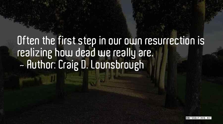 Craig D. Lounsbrough Quotes: Often The First Step In Our Own Resurrection Is Realizing How Dead We Really Are.