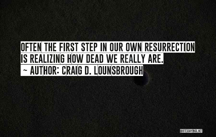 Craig D. Lounsbrough Quotes: Often The First Step In Our Own Resurrection Is Realizing How Dead We Really Are.