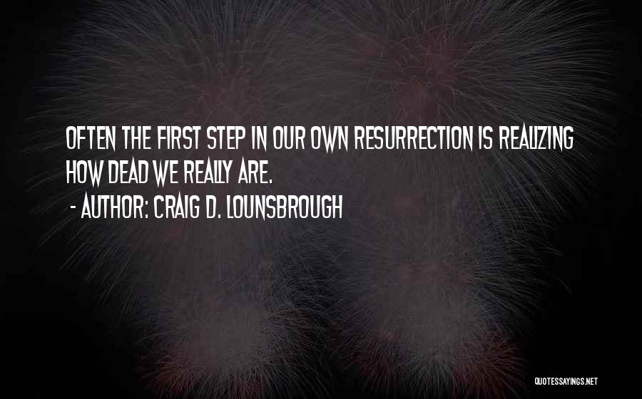 Craig D. Lounsbrough Quotes: Often The First Step In Our Own Resurrection Is Realizing How Dead We Really Are.