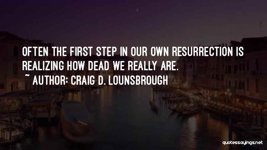 Craig D. Lounsbrough Quotes: Often The First Step In Our Own Resurrection Is Realizing How Dead We Really Are.