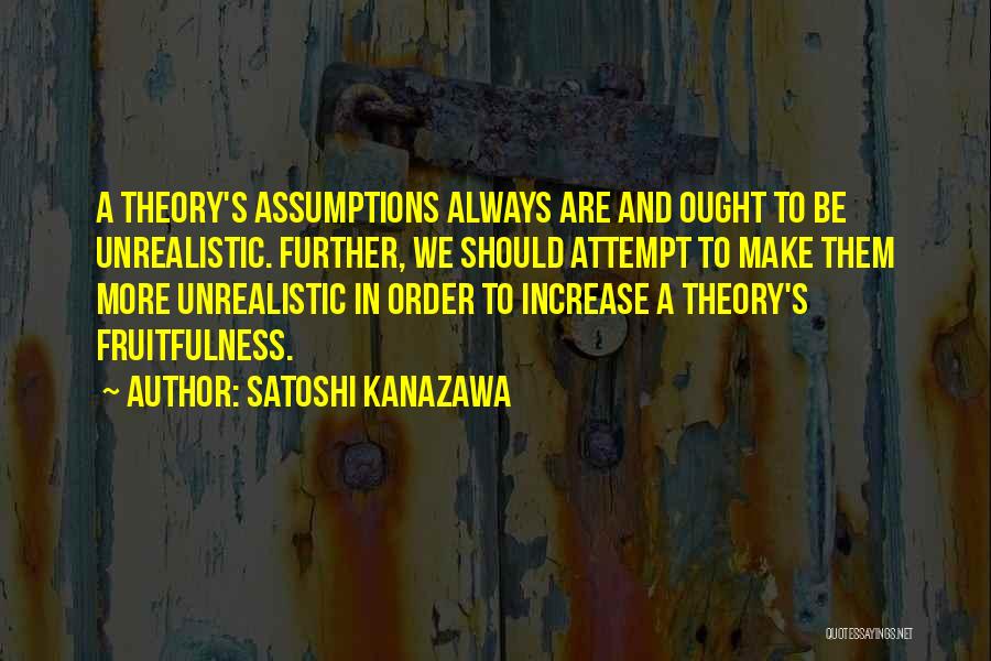 Satoshi Kanazawa Quotes: A Theory's Assumptions Always Are And Ought To Be Unrealistic. Further, We Should Attempt To Make Them More Unrealistic In