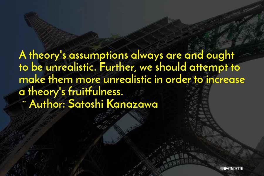 Satoshi Kanazawa Quotes: A Theory's Assumptions Always Are And Ought To Be Unrealistic. Further, We Should Attempt To Make Them More Unrealistic In