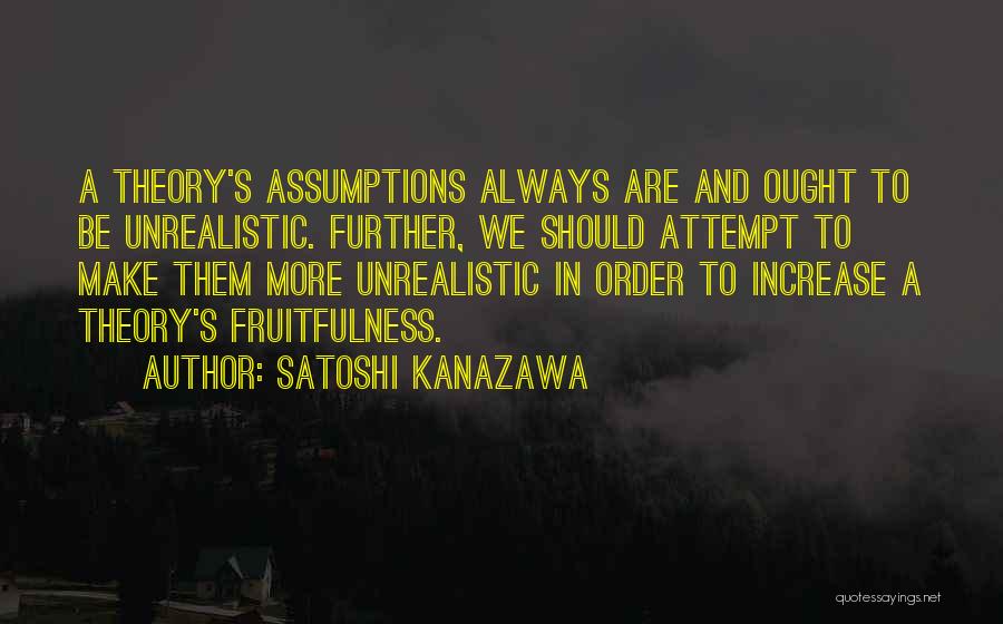 Satoshi Kanazawa Quotes: A Theory's Assumptions Always Are And Ought To Be Unrealistic. Further, We Should Attempt To Make Them More Unrealistic In