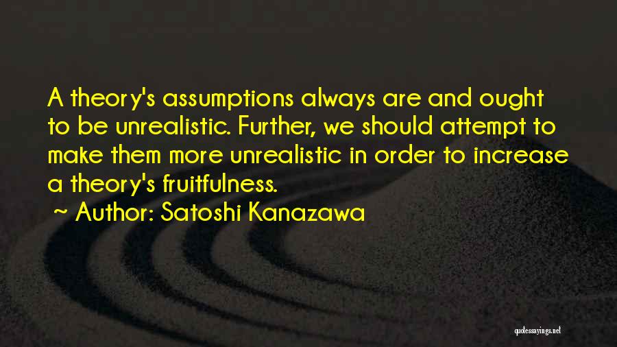 Satoshi Kanazawa Quotes: A Theory's Assumptions Always Are And Ought To Be Unrealistic. Further, We Should Attempt To Make Them More Unrealistic In