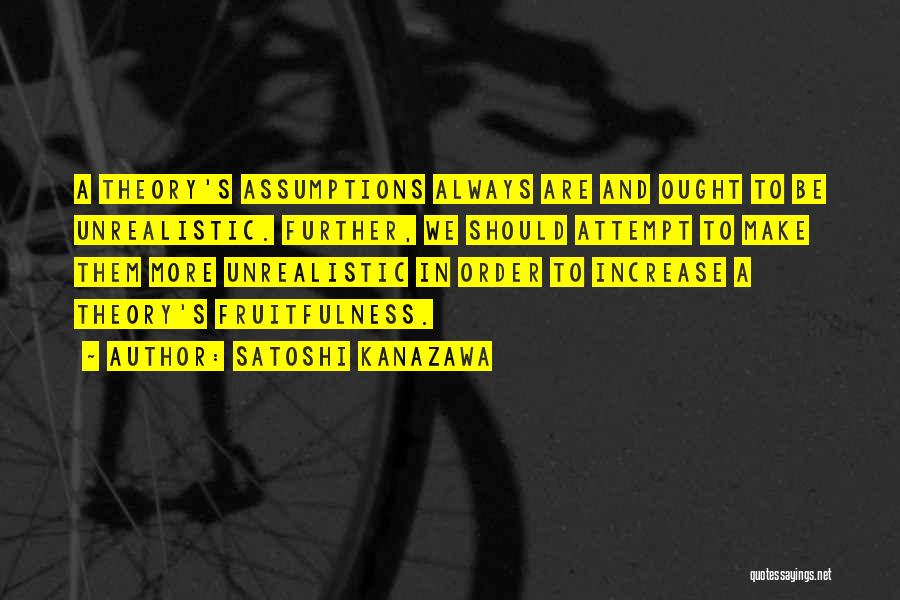 Satoshi Kanazawa Quotes: A Theory's Assumptions Always Are And Ought To Be Unrealistic. Further, We Should Attempt To Make Them More Unrealistic In