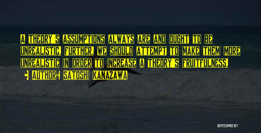 Satoshi Kanazawa Quotes: A Theory's Assumptions Always Are And Ought To Be Unrealistic. Further, We Should Attempt To Make Them More Unrealistic In