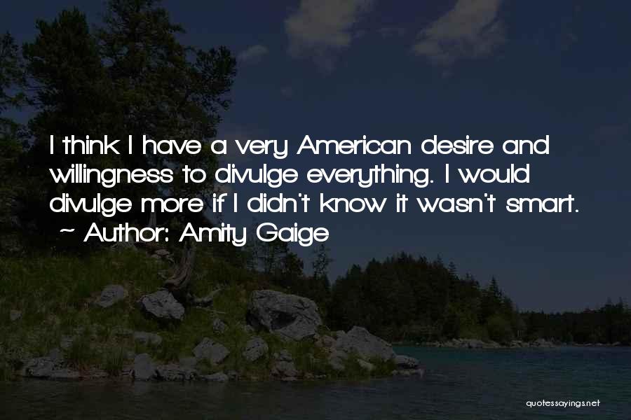 Amity Gaige Quotes: I Think I Have A Very American Desire And Willingness To Divulge Everything. I Would Divulge More If I Didn't