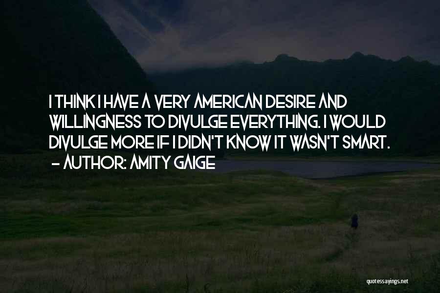 Amity Gaige Quotes: I Think I Have A Very American Desire And Willingness To Divulge Everything. I Would Divulge More If I Didn't