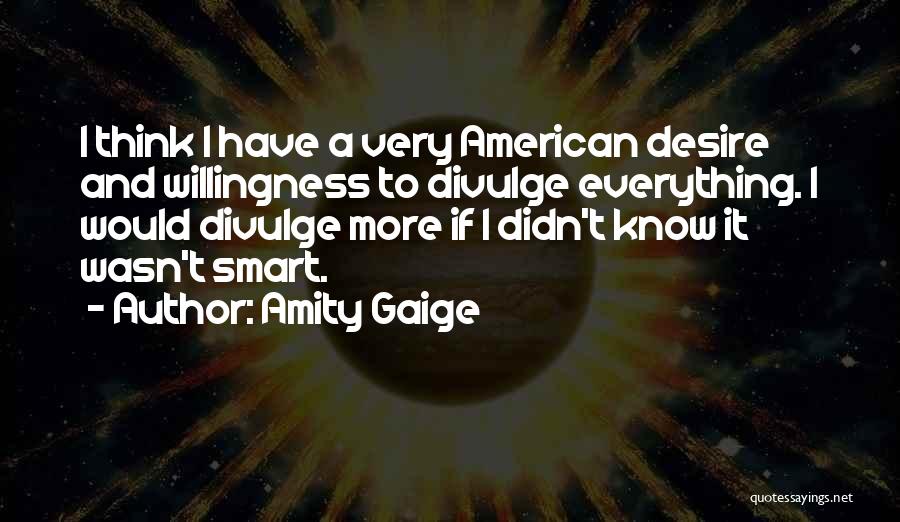 Amity Gaige Quotes: I Think I Have A Very American Desire And Willingness To Divulge Everything. I Would Divulge More If I Didn't