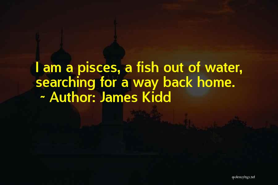 James Kidd Quotes: I Am A Pisces, A Fish Out Of Water, Searching For A Way Back Home.