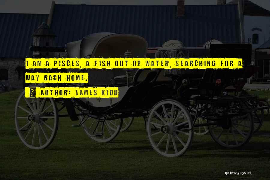 James Kidd Quotes: I Am A Pisces, A Fish Out Of Water, Searching For A Way Back Home.