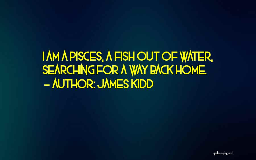 James Kidd Quotes: I Am A Pisces, A Fish Out Of Water, Searching For A Way Back Home.