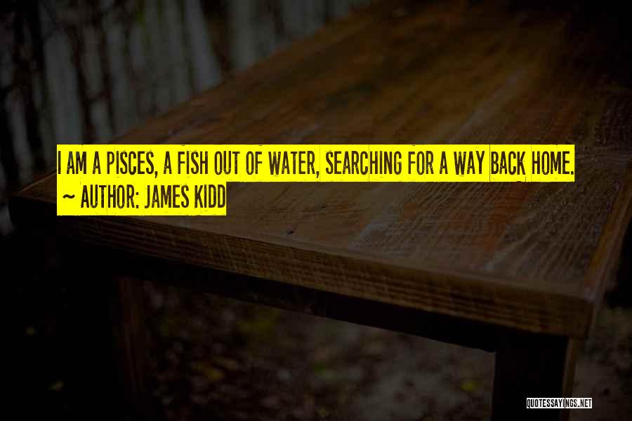 James Kidd Quotes: I Am A Pisces, A Fish Out Of Water, Searching For A Way Back Home.