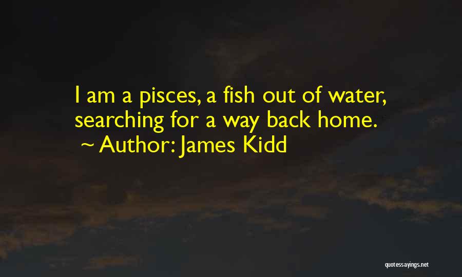 James Kidd Quotes: I Am A Pisces, A Fish Out Of Water, Searching For A Way Back Home.