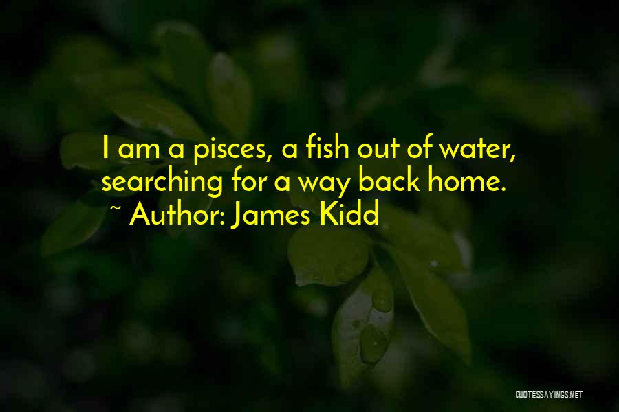 James Kidd Quotes: I Am A Pisces, A Fish Out Of Water, Searching For A Way Back Home.