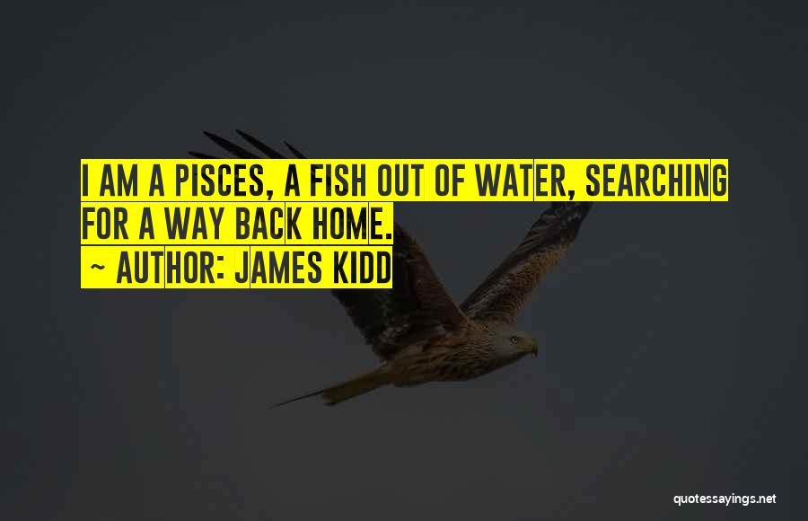 James Kidd Quotes: I Am A Pisces, A Fish Out Of Water, Searching For A Way Back Home.