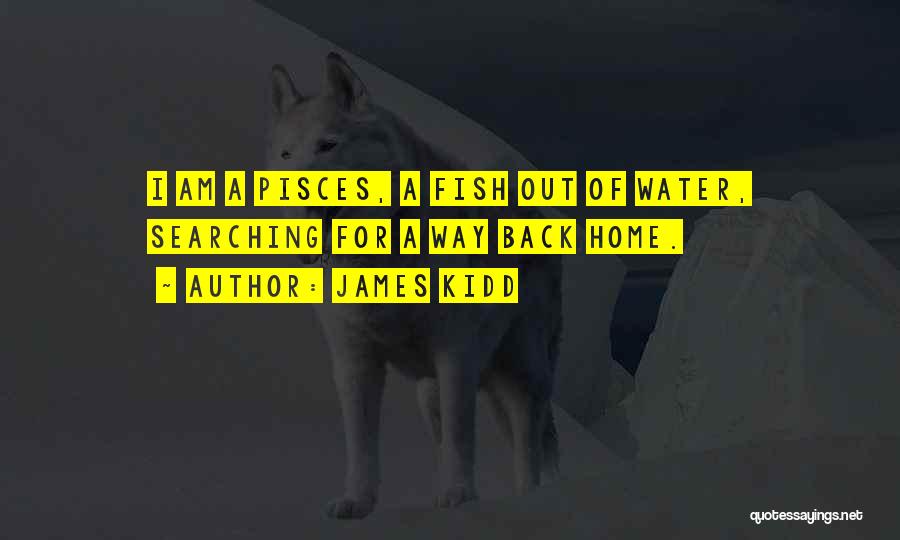 James Kidd Quotes: I Am A Pisces, A Fish Out Of Water, Searching For A Way Back Home.