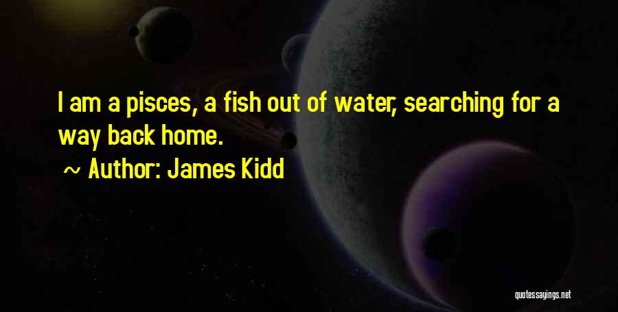 James Kidd Quotes: I Am A Pisces, A Fish Out Of Water, Searching For A Way Back Home.